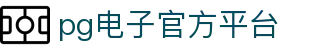 PG官方电子平台官网版 - 官方正版入口